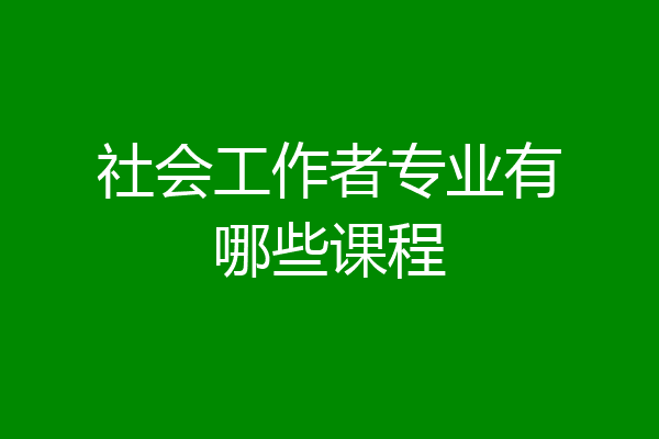社会工作者专业有哪些课程
