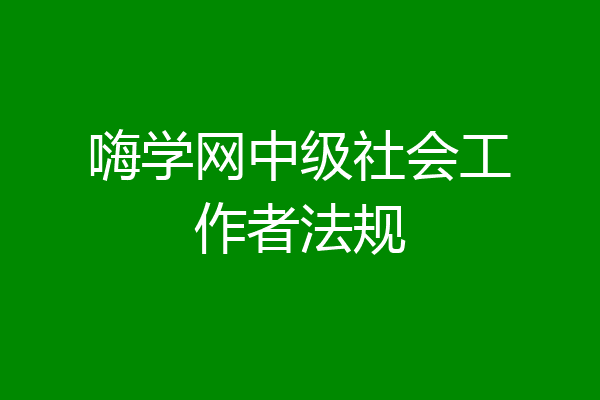 嗨学网中级社会工作者法规