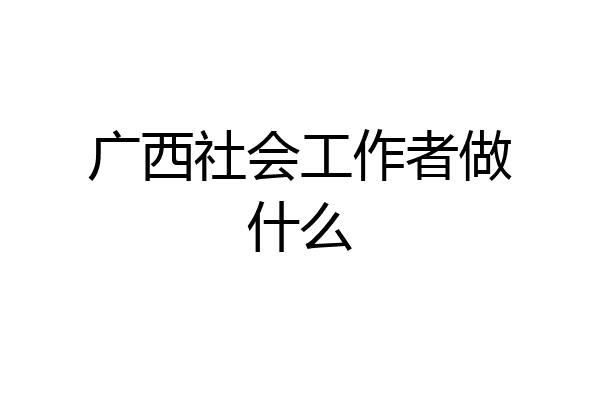 广西社会工作者做什么