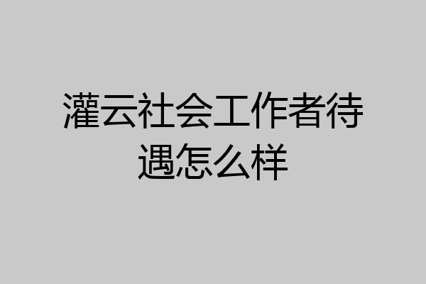 灌云社会工作者待遇怎么样