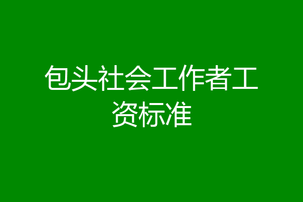 包头社会工作者工资标准
