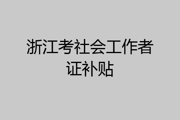 浙江考社会工作者证补贴