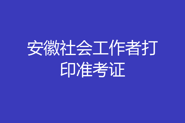 安徽社会工作者打印准考证