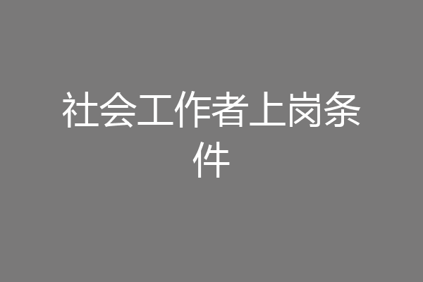 社会工作者上岗条件