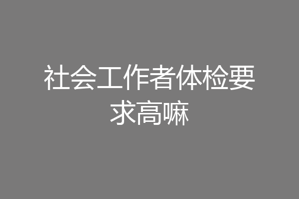 社会工作者体检要求高嘛
