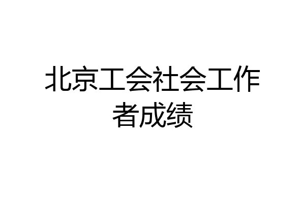 北京工会社会工作者成绩