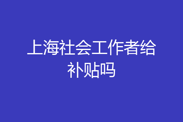 上海社会工作者给补贴吗