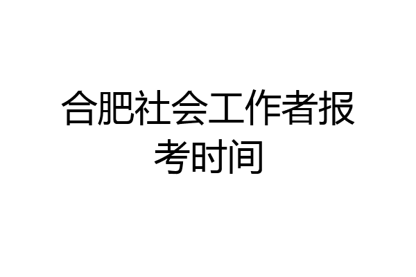 合肥社会工作者报考时间