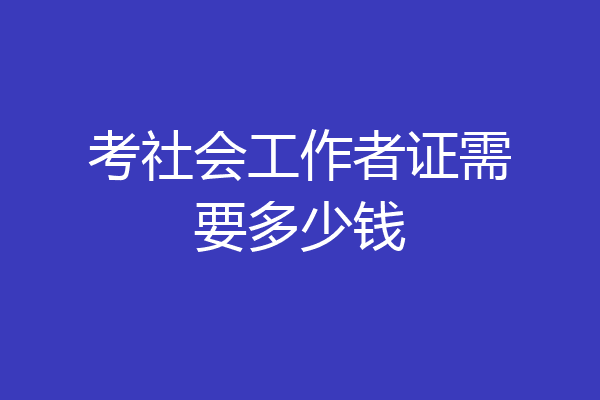 考社会工作者证需要多少钱