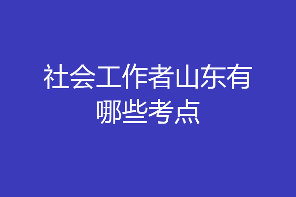 社会工作者山东有哪些考点