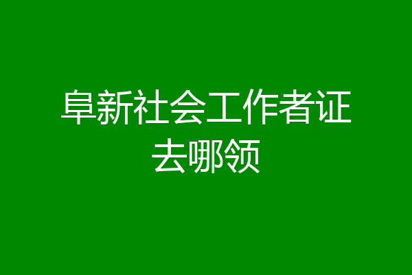 阜新社会工作者证去哪领