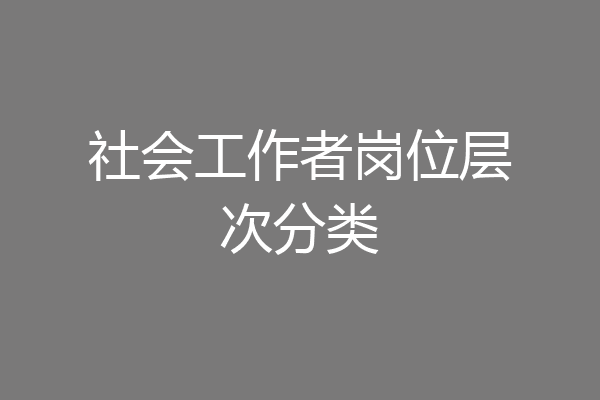 社会工作者岗位层次分类