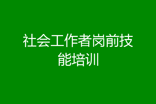 社会工作者岗前技能培训