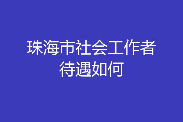 珠海市社会工作者待遇如何