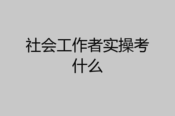 社会工作者实操考什么