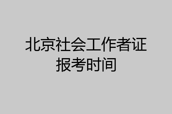 北京社会工作者证报考时间