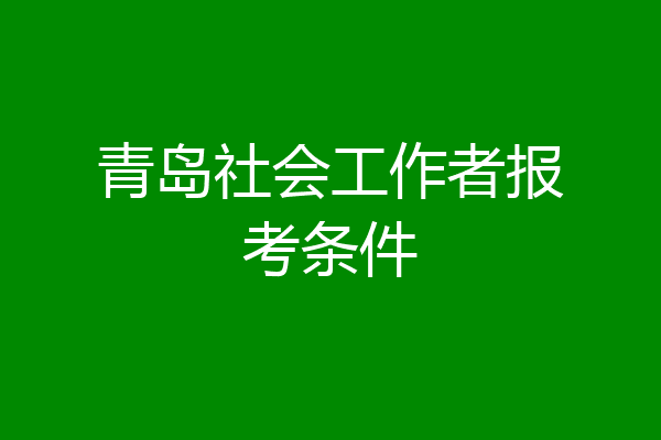青岛社会工作者报考条件