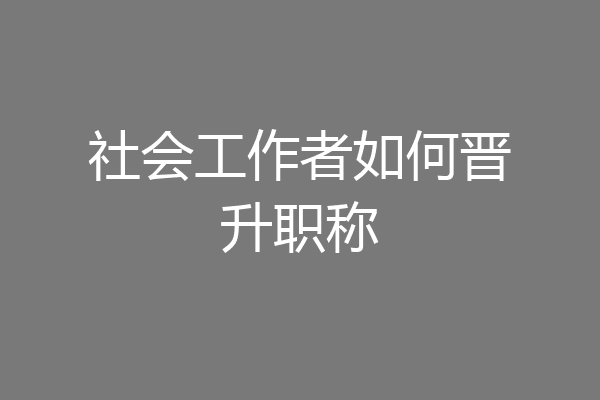 社会工作者如何晋升职称