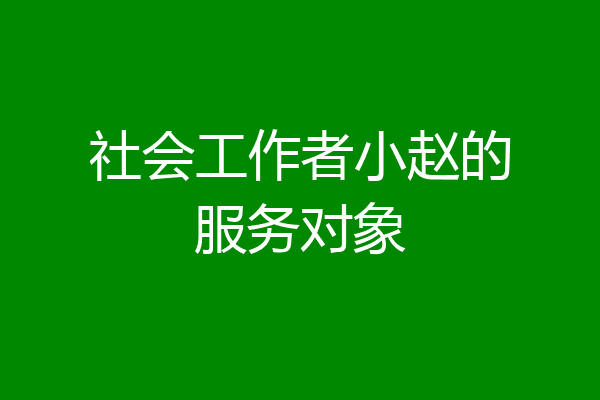 社会工作者小赵的服务对象
