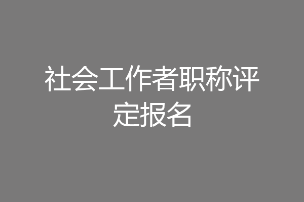 社会工作者职称评定报名