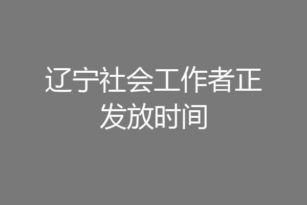 辽宁社会工作者正发放时间