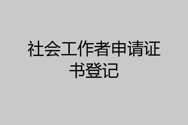 社会工作者申请证书登记