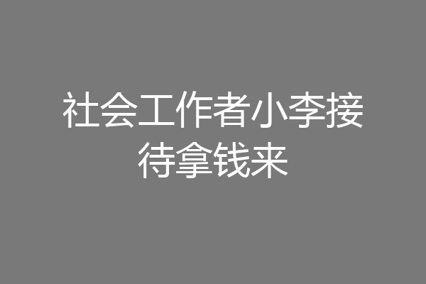社会工作者小李接待拿钱来
