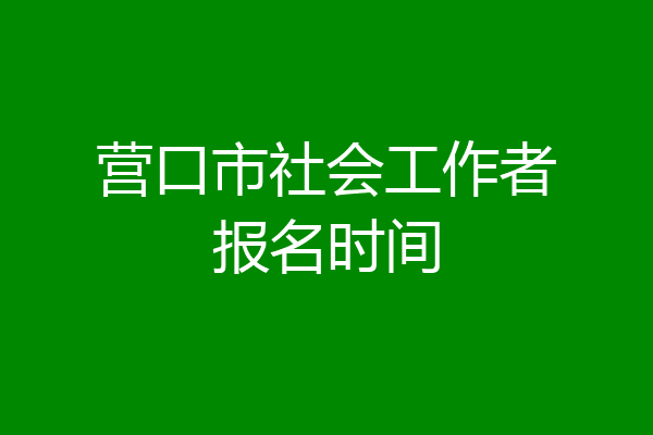 营口市社会工作者报名时间