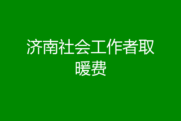 济南社会工作者取暖费