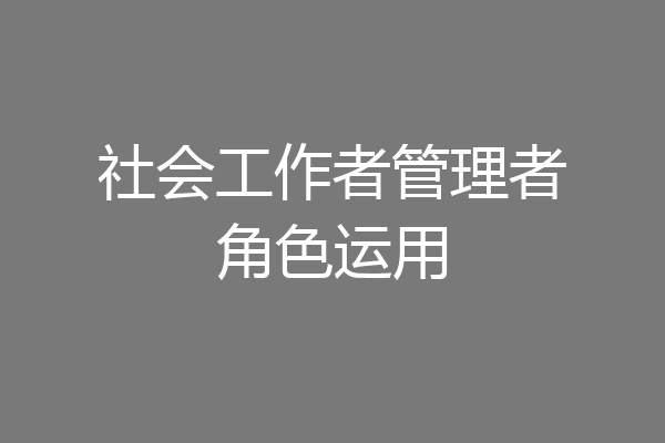 社会工作者管理者角色运用
