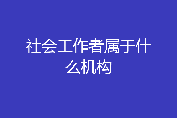 社会工作者属于什么机构