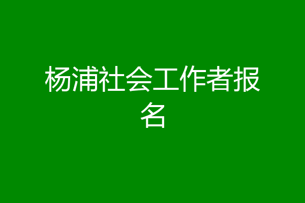 杨浦社会工作者报名