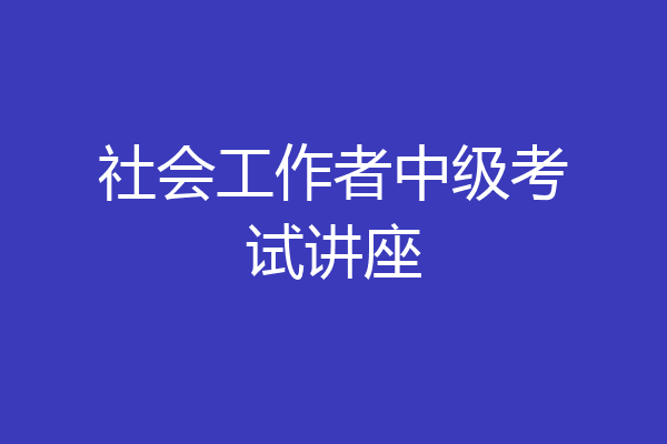 社会工作者中级考试讲座
