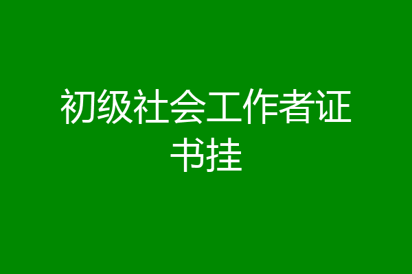 初级社会工作者证书挂