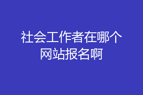 社会工作者在哪个网站报名啊