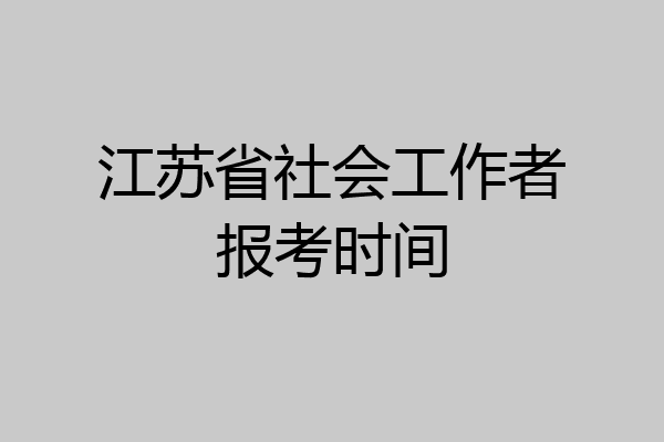 江苏省社会工作者报考时间