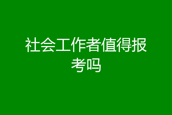 社会工作者值得报考吗