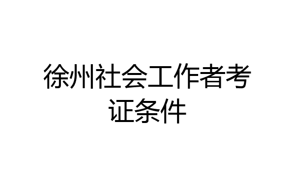 徐州社会工作者考证条件