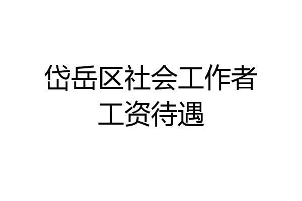 岱岳区社会工作者工资待遇