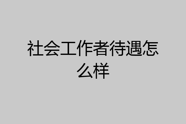 社会工作者待遇怎么样