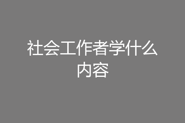 社会工作者学什么内容