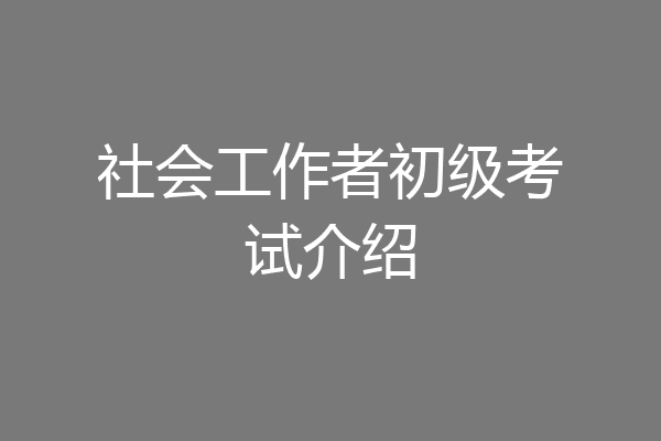 社会工作者初级考试介绍