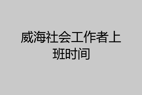 威海社会工作者上班时间