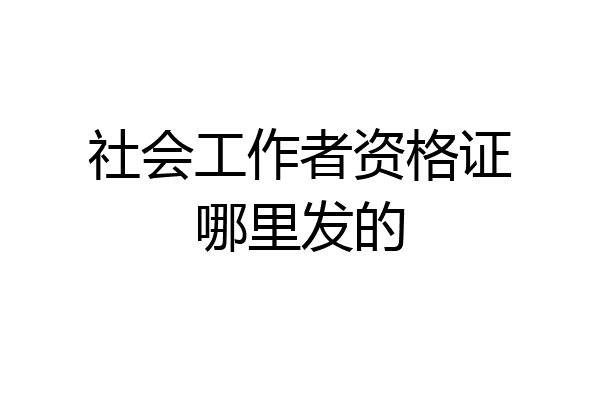 社会工作者资格证哪里发的