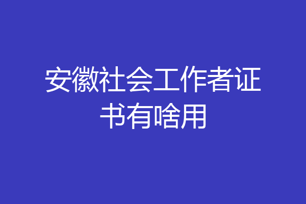 安徽社会工作者证书有啥用