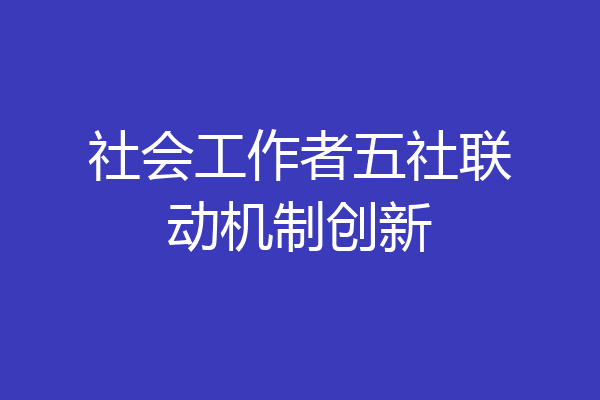 社会工作者五社联动机制创新