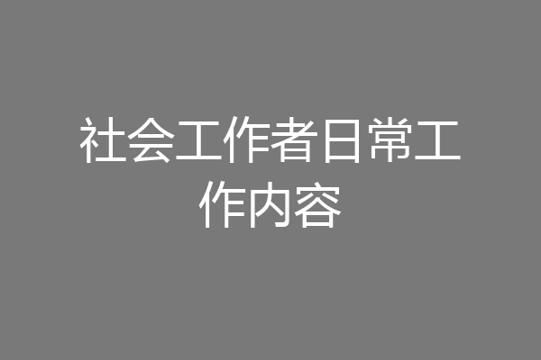 社会工作者日常工作内容