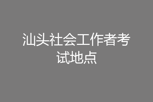 汕头社会工作者考试地点