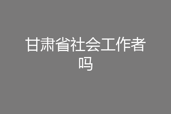 甘肃省社会工作者吗