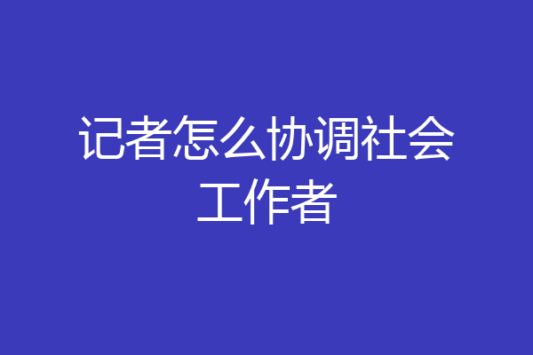 记者怎么协调社会工作者